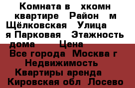 Комната в 2-хкомн.квартире › Район ­ м.Щёлковская › Улица ­ 13-я Парковая › Этажность дома ­ 5 › Цена ­ 15 000 - Все города, Москва г. Недвижимость » Квартиры аренда   . Кировская обл.,Лосево д.